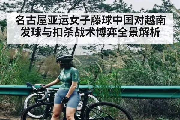 名古屋亚运女子藤球中国对越南发球与扣杀战术博弈全景解析