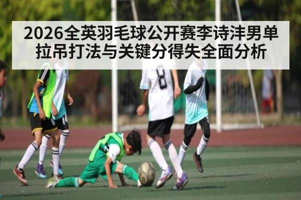 2026全英羽毛球公开赛李诗沣男单拉吊打法与关键分得失全面分析
