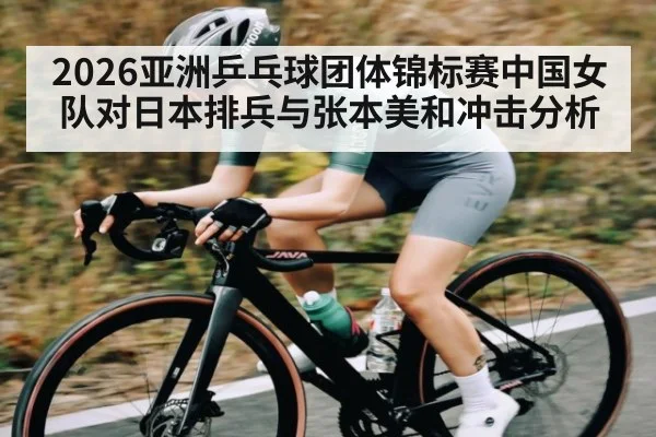 2026亚洲乒乓球团体锦标赛中国女队对日本排兵与张本美和冲击分析