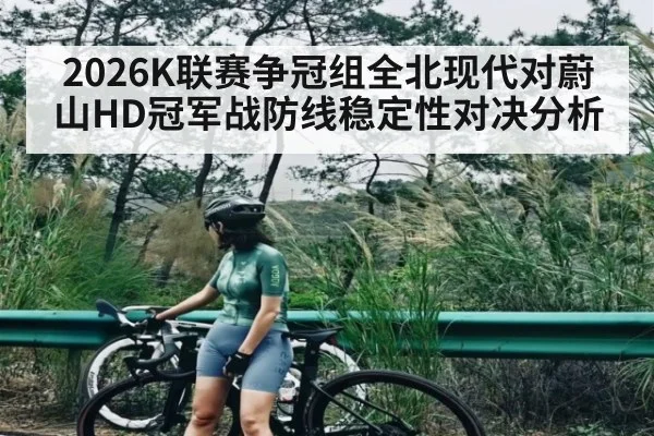 2026K联赛争冠组全北现代对蔚山HD冠军战防线稳定性对决分析